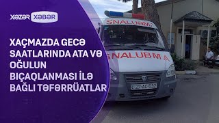 Xaçmazda gecə saatlarında ata və oğulun bıçaqlanması ilə bağlı TƏFƏRRÜATLAR