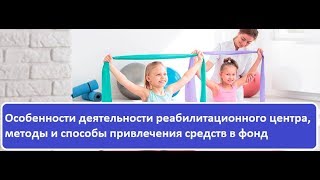 Особенности деятельности реабилитационного центра, методы и способы привлечения средств в фонд