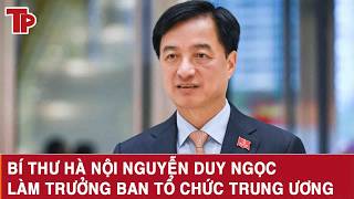 Bí thư Hà Nội Nguyễn Duy Ngọc làm Trưởng Ban Tổ chức Trung ương