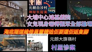 大埔中心‘’鴻基戲院：女鬼現身！嚇到全場觀眾離場。海底隧道維修員：靈體追佢要還番隻腳。村屋慘案：元朗大旗嶺村‘’元朗白沙村‘’