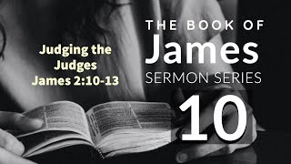 James Sermon Series 10. JUDGING THE JUDGES. James 2:10-13