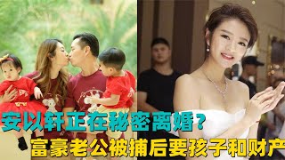 安以轩正在秘密离婚？富豪老公仅被捕2个月，连忙要孩子和财产