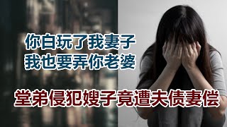 【危情实录】你白玩了我妻子 我也要弄你老婆 堂弟侵犯嫂子后遭堂哥上演夫债妻偿