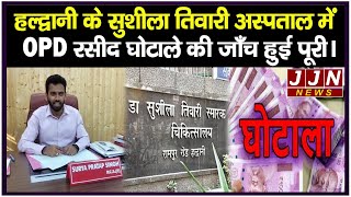 हल्द्वानी के सुशीला तिवारी अस्पताल में OPD रसीद घोटाले की जाँच हुई पूरी।  || JJN News