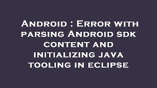 Android : Error with parsing Android sdk content and initializing java tooling in eclipse