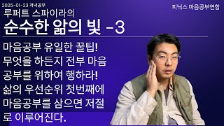 2025-01-23 ( 무엇을 하든지 전부 마음공부를 위하여 전심으로 행하라! 삶의 우선순위 첫번째에 공부를 삼고 살아가라 그뿐이다.) : 순수한 앎의 빛-3