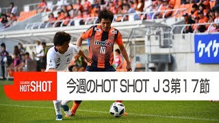 【今週のHOT SHOT！】：２０１８明治安田Ｊ３第１７節