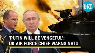 British Air Force Chief's chilling warning to NATO; 'UK Under Threat If Putin Loses War'