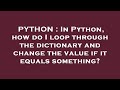PYTHON : In Python, how do I loop through the dictionary and change the value if it equals something