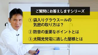 ①袋入りグラウスールの気密の取り方は？ ②防音の重要なポイントとは ③太陽光発電に適した屋根とは