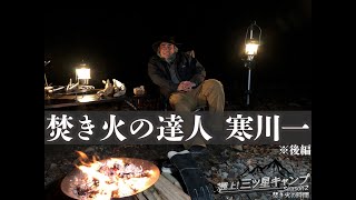 【極上！三ツ星キャンプ Season2 焚き火の時間】焚き火の達人　寒川一※後編