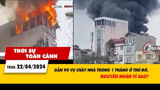 Thời sự toàn cảnh 22/4: Gần 90 vụ cháy nhà trong 1 tháng ở Thủ đô, nguyên nhân vì sao? | VTV24