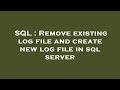 SQL : Remove existing log file and create new log file in sql server