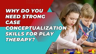 How Does Good Case Conceptualization Benefit Play Therapy Clients?