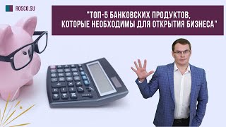 ТОП 5 банковских продуктов, которые необходимы для открытия бизнеса