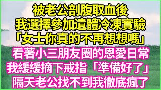 被老公剖腹取血後，我選擇參加遺體冷凍實驗。「女士你真的不再想想嗎？」看著小三朋友圈的恩愛日常，我緩緩摘下戒指「準備好了。」隔天，老公找不到我徹底瘋了。#夕陽書韻 #逆襲 #爽文