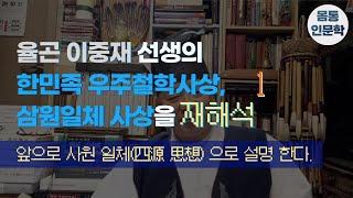 [몸통인문학44]  (1)율곤 이중재 선생의 한민족 우주철학사상,삼원일체 사상을 재해석하는 환국문명학술원(골장의학)에서는 앞으로  사원 일체(四源 思想) 으로 설명 한다.