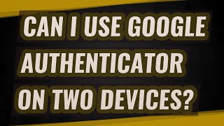 Can I use Google Authenticator on two devices?