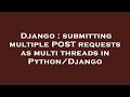 Django : submitting multiple POST requests as multi threads in Python/Django