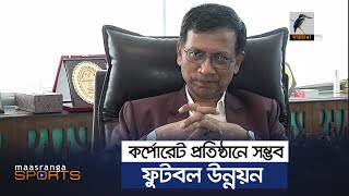 কর্পোরেট প্রতিষ্ঠানে সম্ভব ফুটবল উন্নয়ন | Maasranga Sports