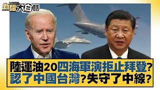 陸運油20四海軍演拒止拜登？認了中國台灣？失守了中線？ 新聞大白話 20220810