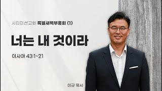 시티미션교회 특별새벽부흥회(1) | 너는 내 것이라 | 이사야 43:1~21 | 이규 담임목사