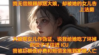 无偿照顾邻居大娘，但她的女儿却将我告上法庭。大娘还帮女儿作证，说是我给她吃了坏掉的饺子，导致她住进了重症监护室。我背负了巨额医疗费和赔偿金，家破人亡#生活百態 #爽文完結#一口氣看完#小三#豪門#霸總