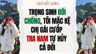Trọng Sinh Đổi Chồng, Tôi Mặc Kệ Chị Gái Cướp Tra Nam, Tự Hủy Cả Đời - FULL | CAM GẮT GỎNG