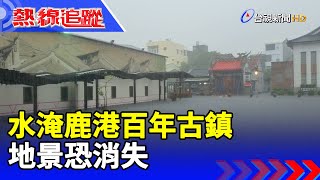 水淹鹿港百年古鎮 地景恐消失【熱線追蹤】