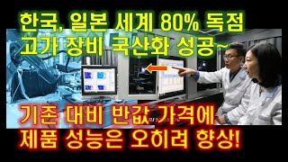 한국, 일본 세계 80% 독점 고가 장비 국산화 성공~ 기존 대비 반값 가격에 제품 성능은 오히려 향상!