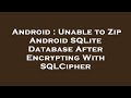 Android : Unable to Zip Android SQLite Database After Encrypting With SQLCipher