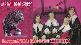 КЛАССИЧЕСКИЕ СЮЖЕТЫ : выставка Валерия Лукки #АРТЛИКБЕЗ № 327