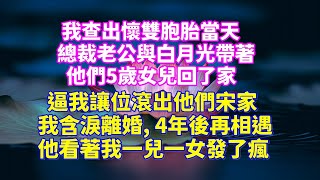 我查出懷雙胞胎當天，總裁老公與白月光帶著他們5歲女兒回了家，逼我讓位滾出他們宋家，我含淚離婚，4年後再相遇，他看著我一兒一女發了瘋#短篇 #情感故事 #故事 #家庭故事 #情感 #小说