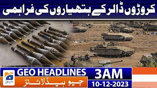 Geo Headlines 3 AM | Supply of weapons worth millions of dollars | 10th Dec 2023