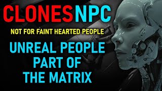 CLONES NPC - The Cloning Reality. Not for faint hearted “UNREAL PEOPLE”  PART OF THE MATRIX (12)