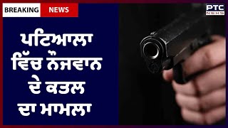 Patiala Youth Killed | ਪਟਿਆਲਾ ਵਿੱਚ ਨੌਜਵਾਨ ਦੇ ਕਤਲ ਦਾ ਮਾਮਲਾ