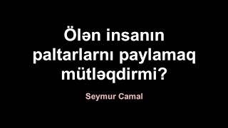 Ölən insanın paltarlarını paylamaq mütləqdirmi? - Seymur Camal