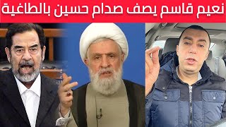 رد ناري على نعيم قاسم .. صدام حسين الطاغية !!!