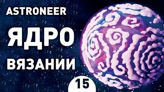 ЯДРО ВЯЗАНИИ! - #15 ASTRONEER ПРОХОЖДЕНИЕ