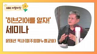 [GBC 아침마당] '히브리어를 알자!' 세미나 - 윤태선 목사(미주임마누엘교회)