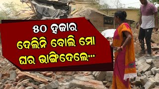 ୫୦ ହଜାର ଦେଲିନି ବୋଲି ମୋ ଘର ଭାଙ୍ଗିଦେଲେ... | Odisha Reporter