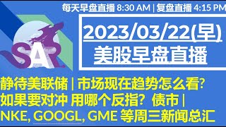 美股直播03/22 [早盘] 静待美联储 | 市场现在趋势怎么看? 如果要对冲 用哪个反指？债市 | NKE, GOOGL, GME 等周三新闻总汇