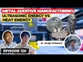 Metal Additive Manufacturing: Ultrasonic Energy vs Heat Energy (ft. Dr. Anagh Deshpande) | Ep. 120