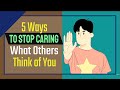 5 Ways to Stop Caring What Others Think of You (Don't Care Doesn't Mean You Don't)