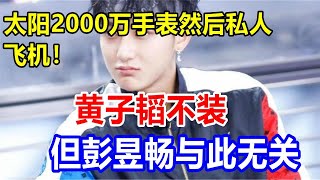 太阳2000万手表然后私人飞机！黄子韬不装，但彭昱畅与此无关