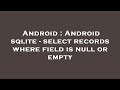 Android : Android sqlite - select records where field is null or empty