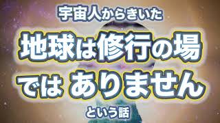 宇宙人からきいた「地球は修行の場ではありません」という話