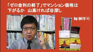 「ゼロ金利の終了」でマンション価格は下がるか　山高ければ谷深し　by 榊淳司