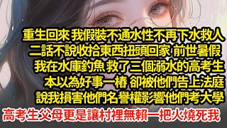 重生回來 我假裝不通水性不再下水救人，前世暑假我在水庫釣魚，救了三個溺水的高考生，卻被他們告上法庭說我損害他們名譽權影響他們考大學高考生父母更是讓村裡無賴一把火燒死我#小說#推文#新題材#爽文#復仇