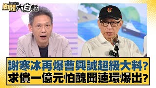 謝寒冰再爆曹興誠超級大料？求償一億元怕醜聞連環爆出？【#新聞大白話】20250219-1｜#凌濤#李永萍#董智森